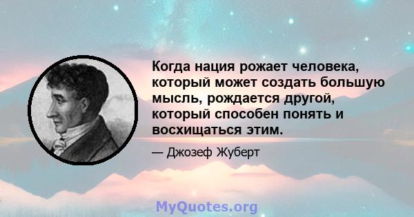 Когда нация рожает человека, который может создать большую мысль, рождается другой, который способен понять и восхищаться этим.