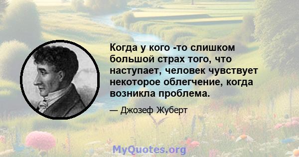 Когда у кого -то слишком большой страх того, что наступает, человек чувствует некоторое облегчение, когда возникла проблема.