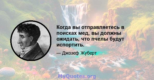 Когда вы отправляетесь в поисках мед, вы должны ожидать, что пчелы будут испортить.