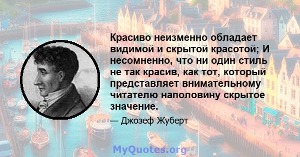 Красиво неизменно обладает видимой и скрытой красотой; И несомненно, что ни один стиль не так красив, как тот, который представляет внимательному читателю наполовину скрытое значение.