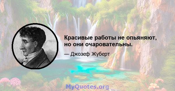 Красивые работы не опьяняют, но они очаровательны.