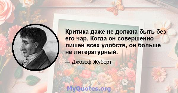 Критика даже не должна быть без его чар. Когда он совершенно лишен всех удобств, он больше не литературный.