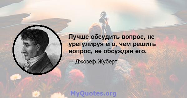 Лучше обсудить вопрос, не урегулируя его, чем решить вопрос, не обсуждая его.