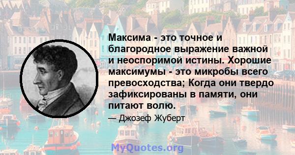 Максима - это точное и благородное выражение важной и неоспоримой истины. Хорошие максимумы - это микробы всего превосходства; Когда они твердо зафиксированы в памяти, они питают волю.