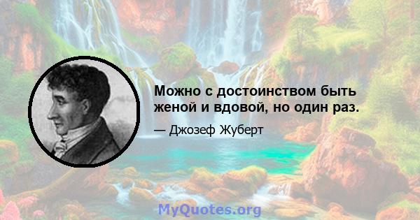 Можно с достоинством быть женой и вдовой, но один раз.