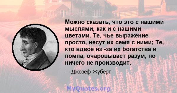 Можно сказать, что это с нашими мыслями, как и с нашими цветами. Те, чье выражение просто, несут их семя с ними; Те, кто вдвое из -за их богатства и помпа, очаровывает разум, но ничего не производит.