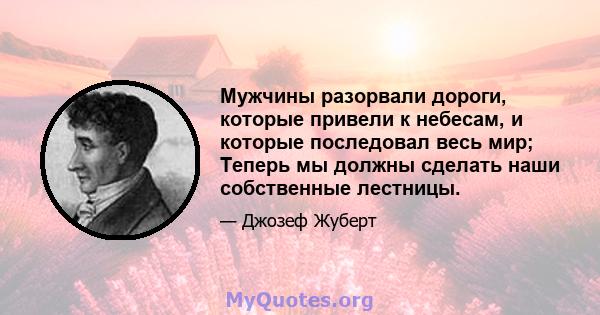 Мужчины разорвали дороги, которые привели к небесам, и которые последовал весь мир; Теперь мы должны сделать наши собственные лестницы.