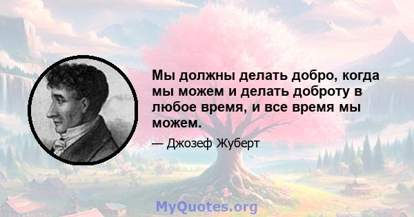 Мы должны делать добро, когда мы можем и делать доброту в любое время, и все время мы можем.