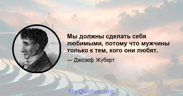 Мы должны сделать себя любимыми, потому что мужчины только к тем, кого они любят.