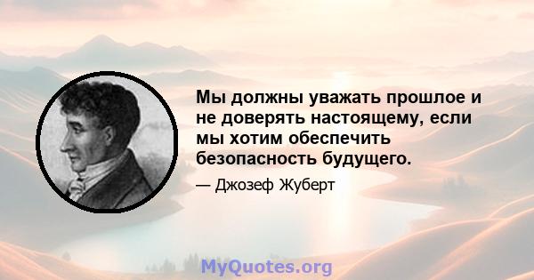 Мы должны уважать прошлое и не доверять настоящему, если мы хотим обеспечить безопасность будущего.