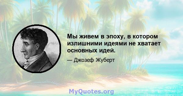 Мы живем в эпоху, в котором излишними идеями не хватает основных идей.