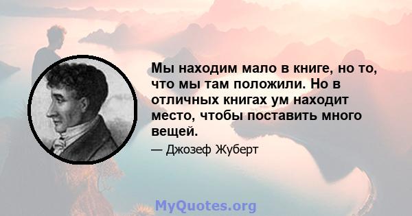 Мы находим мало в книге, но то, что мы там положили. Но в отличных книгах ум находит место, чтобы поставить много вещей.