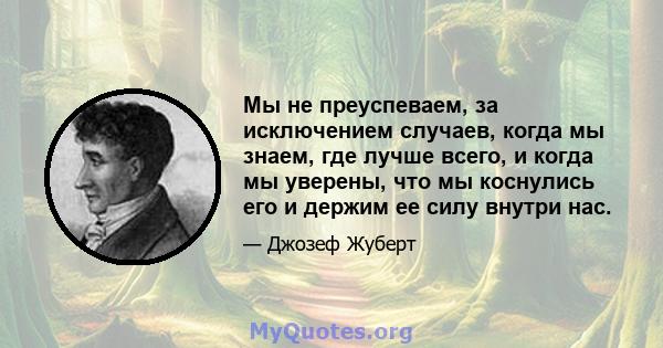 Мы не преуспеваем, за исключением случаев, когда мы знаем, где лучше всего, и когда мы уверены, что мы коснулись его и держим ее силу внутри нас.