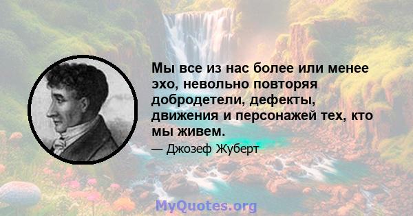 Мы все из нас более или менее эхо, невольно повторяя добродетели, дефекты, движения и персонажей тех, кто мы живем.