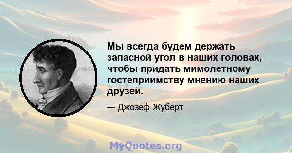 Мы всегда будем держать запасной угол в наших головах, чтобы придать мимолетному гостеприимству мнению наших друзей.