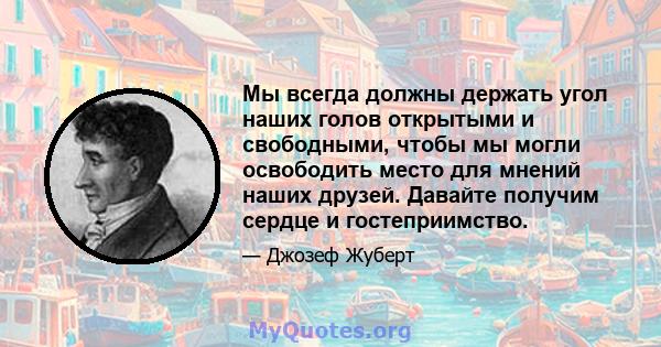 Мы всегда должны держать угол наших голов открытыми и свободными, чтобы мы могли освободить место для мнений наших друзей. Давайте получим сердце и гостеприимство.