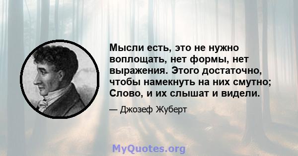 Мысли есть, это не нужно воплощать, нет формы, нет выражения. Этого достаточно, чтобы намекнуть на них смутно; Слово, и их слышат и видели.