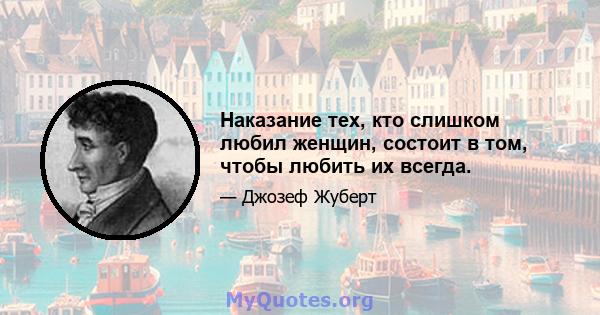 Наказание тех, кто слишком любил женщин, состоит в том, чтобы любить их всегда.