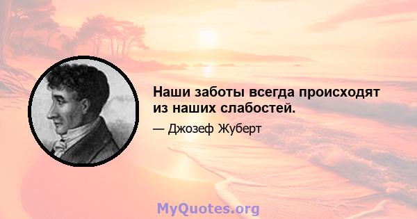 Наши заботы всегда происходят из наших слабостей.