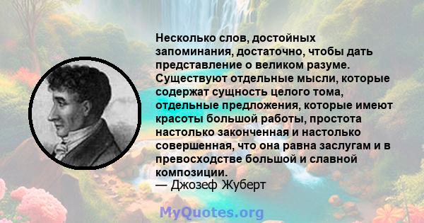 Несколько слов, достойных запоминания, достаточно, чтобы дать представление о великом разуме. Существуют отдельные мысли, которые содержат сущность целого тома, отдельные предложения, которые имеют красоты большой