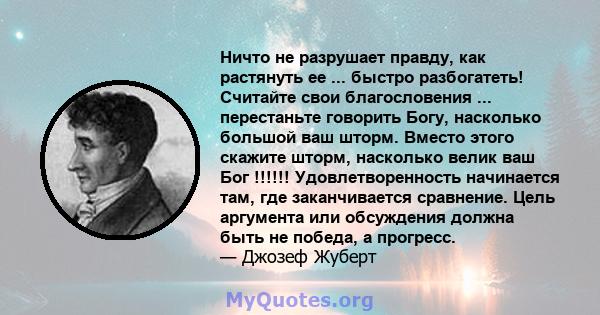 Ничто не разрушает правду, как растянуть ее ... быстро разбогатеть! Считайте свои благословения ... перестаньте говорить Богу, насколько большой ваш шторм. Вместо этого скажите шторм, насколько велик ваш Бог !!!!!!