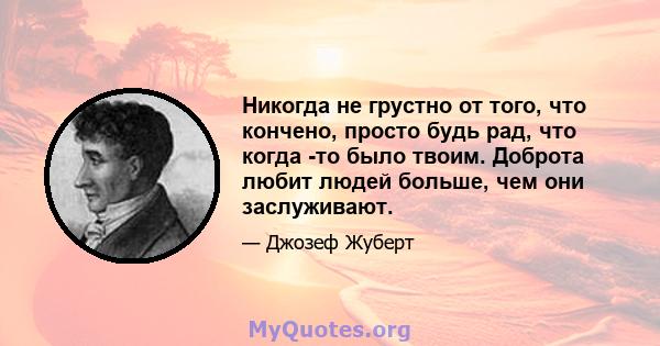 Никогда не грустно от того, что кончено, просто будь рад, что когда -то было твоим. Доброта любит людей больше, чем они заслуживают.