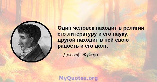 Один человек находит в религии его литературу и его науку, другой находит в ней свою радость и его долг.