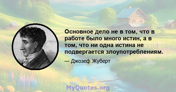 Основное дело не в том, что в работе было много истин, а в том, что ни одна истина не подвергается злоупотреблениям.