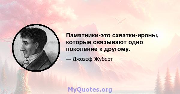 Памятники-это схватки-ироны, которые связывают одно поколение к другому.