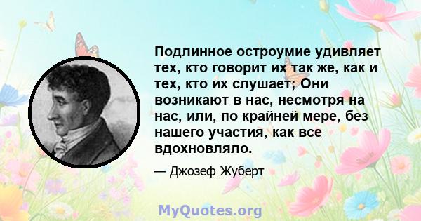 Подлинное остроумие удивляет тех, кто говорит их так же, как и тех, кто их слушает; Они возникают в нас, несмотря на нас, или, по крайней мере, без нашего участия, как все вдохновляло.