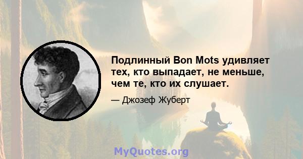 Подлинный Bon Mots удивляет тех, кто выпадает, не меньше, чем те, кто их слушает.