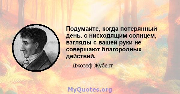 Подумайте, когда потерянный день, с нисходящим солнцем, взгляды с вашей руки не совершают благородных действий.