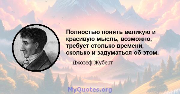 Полностью понять великую и красивую мысль, возможно, требует столько времени, сколько и задуматься об этом.