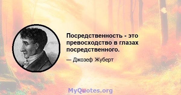 Посредственность - это превосходство в глазах посредственного.