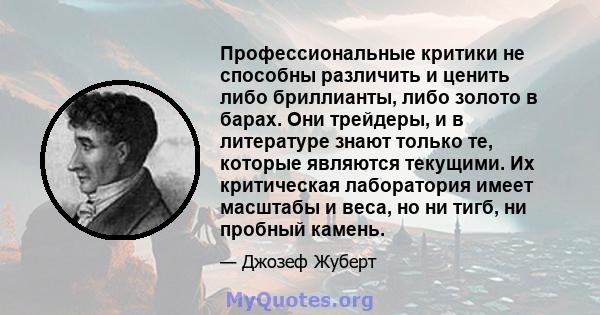 Профессиональные критики не способны различить и ценить либо бриллианты, либо золото в барах. Они трейдеры, и в литературе знают только те, которые являются текущими. Их критическая лаборатория имеет масштабы и веса, но 