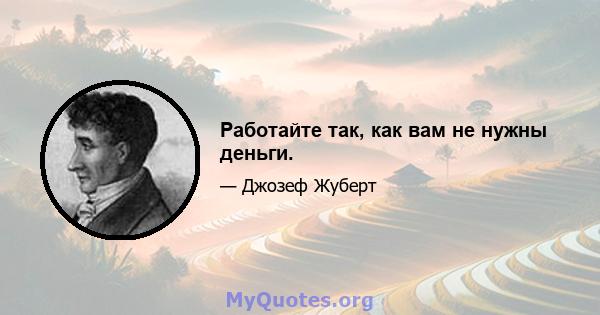 Работайте так, как вам не нужны деньги.