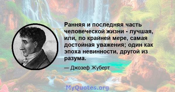 Ранняя и последняя часть человеческой жизни - лучшая, или, по крайней мере, самая достойная уважения; один как эпоха невинности, другой из разума.