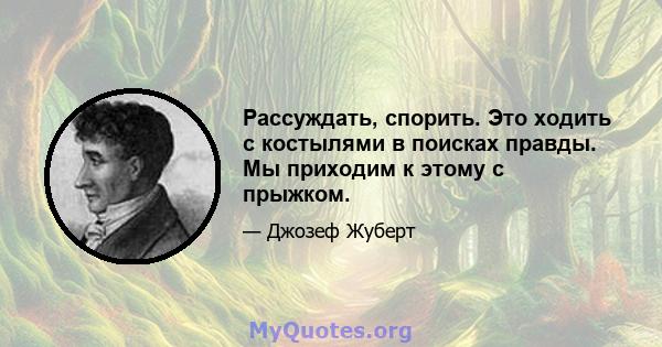 Рассуждать, спорить. Это ходить с костылями в поисках правды. Мы приходим к этому с прыжком.