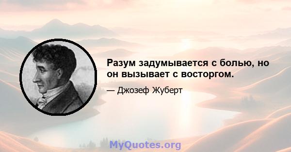 Разум задумывается с болью, но он вызывает с восторгом.