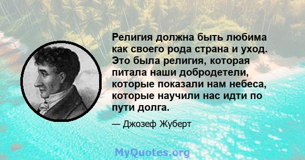 Религия должна быть любима как своего рода страна и уход. Это была религия, которая питала наши добродетели, которые показали нам небеса, которые научили нас идти по пути долга.