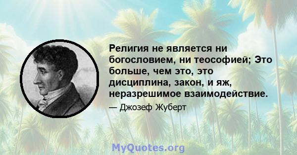 Религия не является ни богословием, ни теософией; Это больше, чем это, это дисциплина, закон, и яж, неразрешимое взаимодействие.