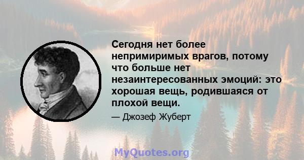 Сегодня нет более непримиримых врагов, потому что больше нет незаинтересованных эмоций: это хорошая вещь, родившаяся от плохой вещи.