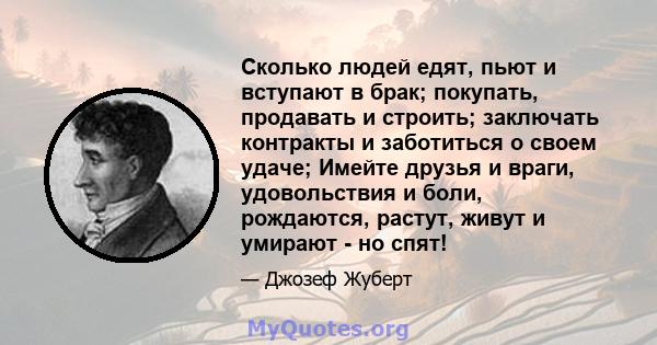 Сколько людей едят, пьют и вступают в брак; покупать, продавать и строить; заключать контракты и заботиться о своем удаче; Имейте друзья и враги, удовольствия и боли, рождаются, растут, живут и умирают - но спят!