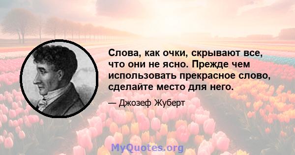 Слова, как очки, скрывают все, что они не ясно. Прежде чем использовать прекрасное слово, сделайте место для него.