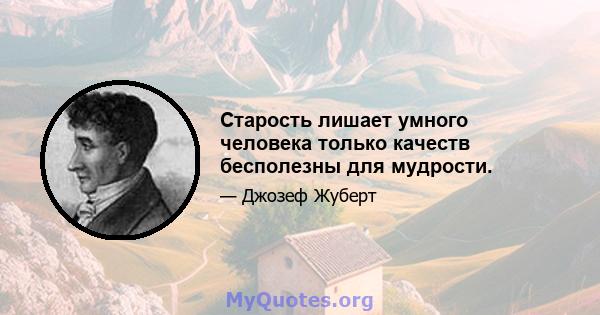 Старость лишает умного человека только качеств бесполезны для мудрости.