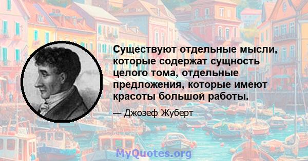 Существуют отдельные мысли, которые содержат сущность целого тома, отдельные предложения, которые имеют красоты большой работы.