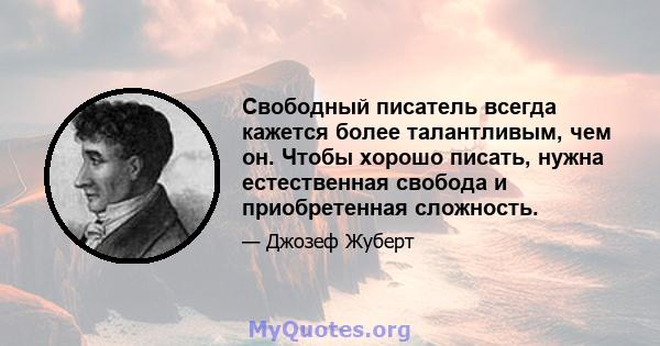 Свободный писатель всегда кажется более талантливым, чем он. Чтобы хорошо писать, нужна естественная свобода и приобретенная сложность.