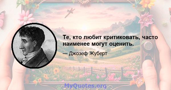 Те, кто любит критиковать, часто наименее могут оценить.