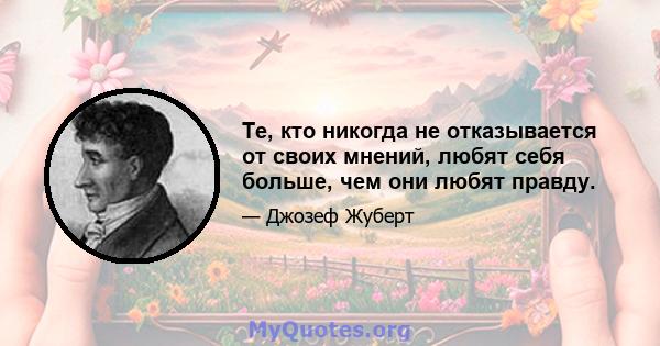 Те, кто никогда не отказывается от своих мнений, любят себя больше, чем они любят правду.