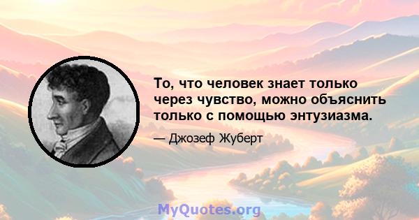 То, что человек знает только через чувство, можно объяснить только с помощью энтузиазма.